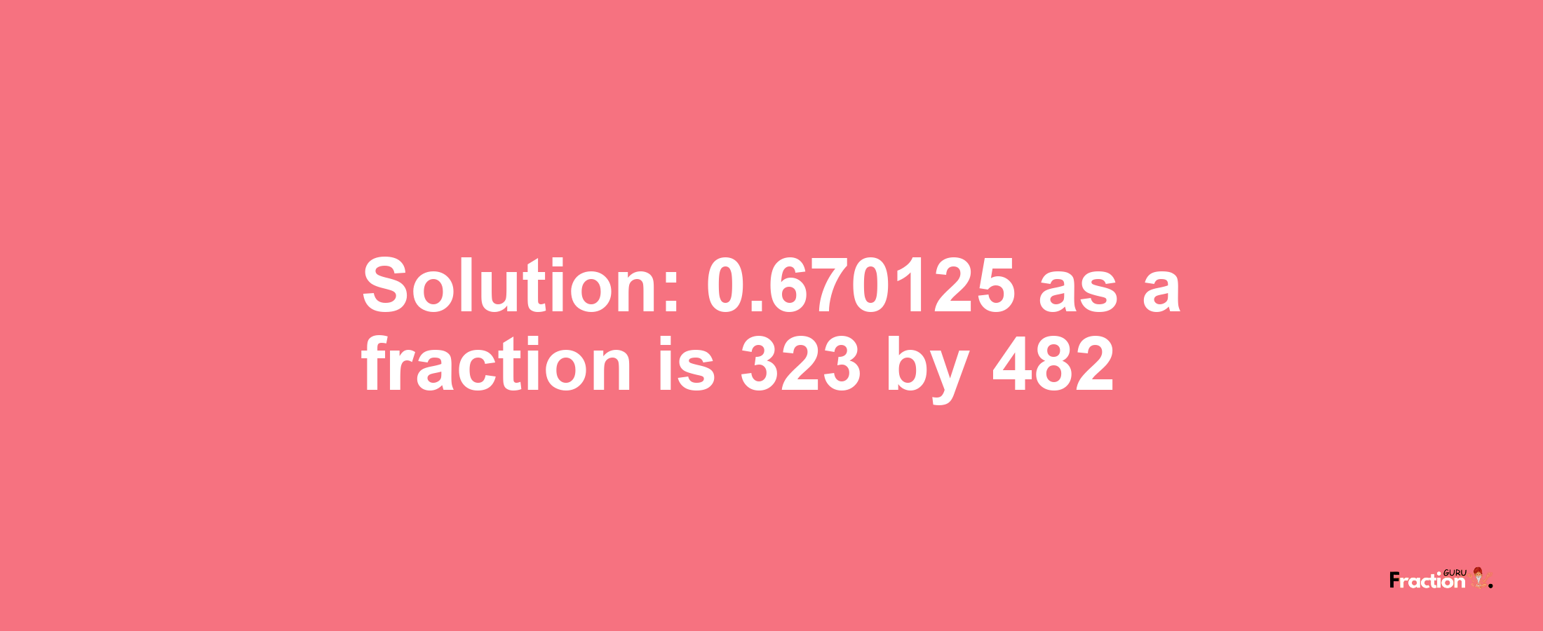 Solution:0.670125 as a fraction is 323/482